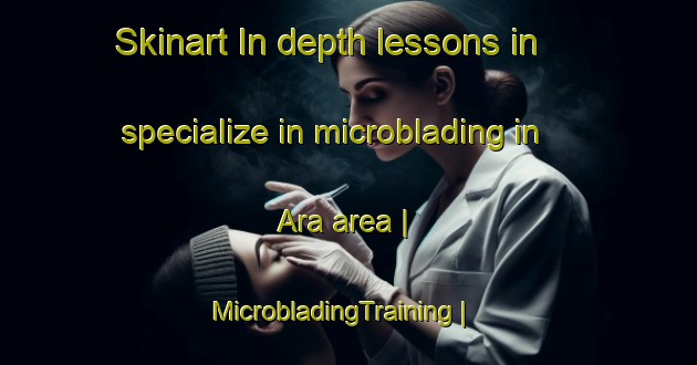 Skinart In-depth lessons in specialize in microblading in Ara area | MicrobladingTraining | MicrobladingClasses | SkinartTraining-Russian Federation